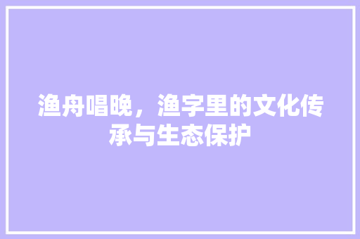 渔舟唱晚，渔字里的文化传承与生态保护