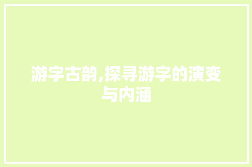 游字古韵,探寻游字的演变与内涵
