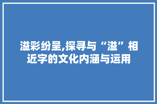 溢彩纷呈,探寻与“溢”相近字的文化内涵与运用