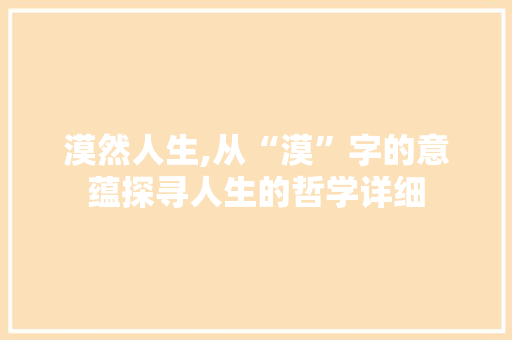 漠然人生,从“漠”字的意蕴探寻人生的哲学详细