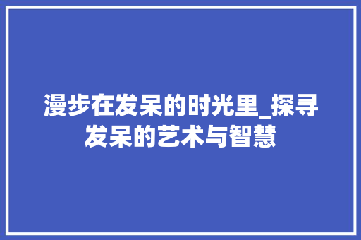 漫步在发呆的时光里_探寻发呆的艺术与智慧