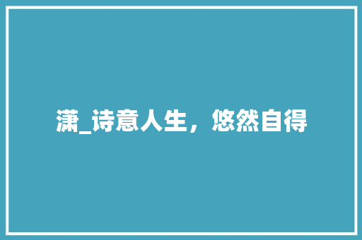 潇_诗意人生，悠然自得 应用文
