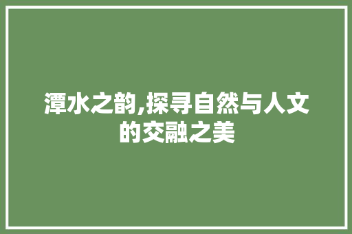 潭水之韵,探寻自然与人文的交融之美