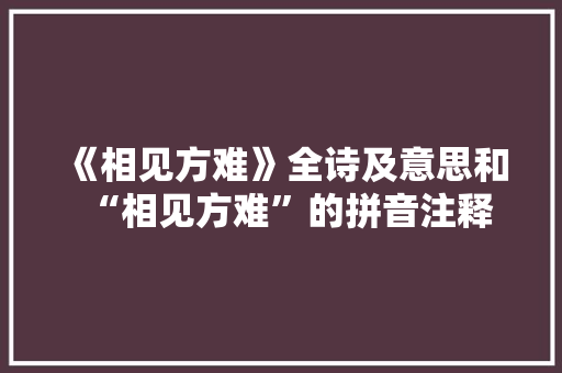 《相见方难》全诗及意思和“相见方难”的拼音注释