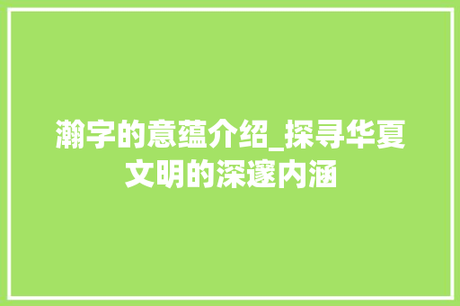 瀚字的意蕴介绍_探寻华夏文明的深邃内涵