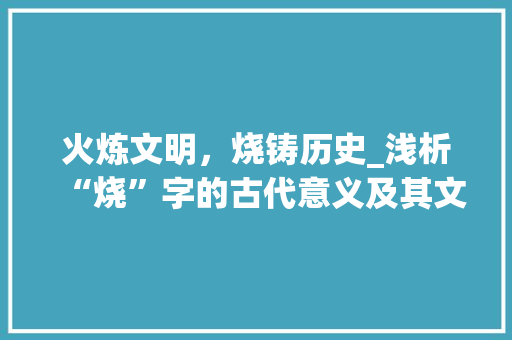 火炼文明，烧铸历史_浅析“烧”字的古代意义及其文化内涵