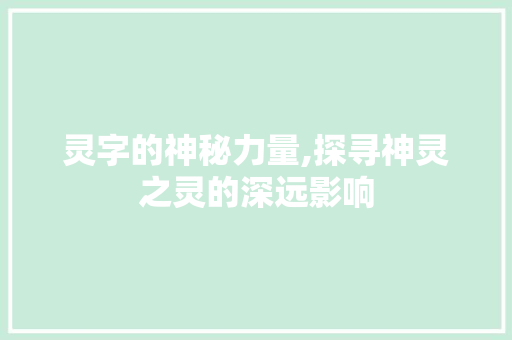 灵字的神秘力量,探寻神灵之灵的深远影响
