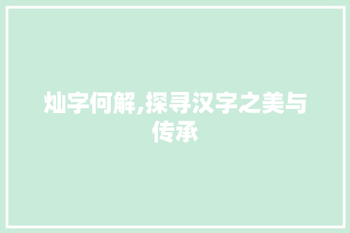 灿字何解,探寻汉字之美与传承