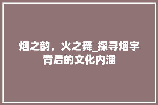 烟之韵，火之舞_探寻烟字背后的文化内涵