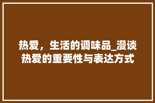 热爱，生活的调味品_漫谈热爱的重要性与表达方式 诗词鉴赏