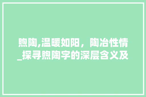 煦陶,温暖如阳，陶冶性情_探寻煦陶字的深层含义及其在现代生活中的应用
