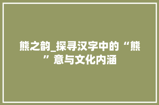 熊之韵_探寻汉字中的“熊”意与文化内涵