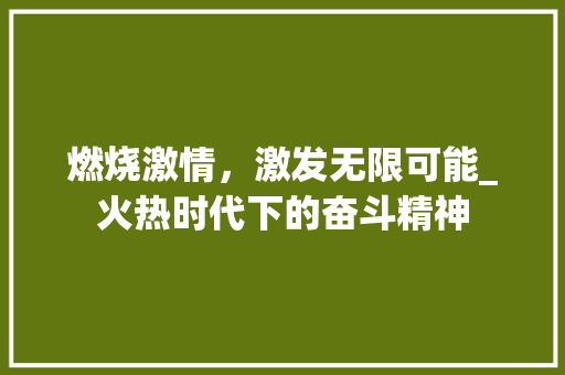 燃烧激情，激发无限可能_火热时代下的奋斗精神