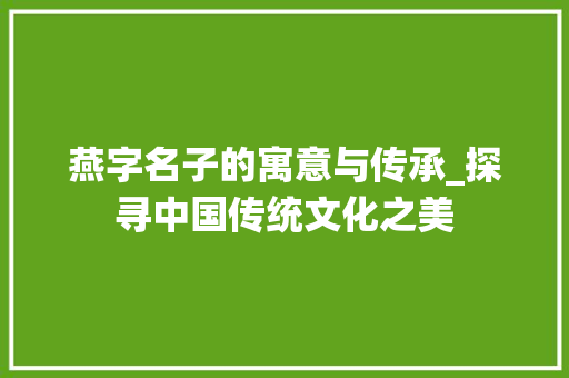 燕字名子的寓意与传承_探寻中国传统文化之美