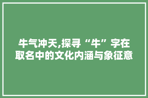 牛气冲天,探寻“牛”字在取名中的文化内涵与象征意义