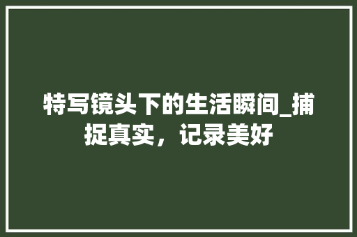 特写镜头下的生活瞬间_捕捉真实，记录美好