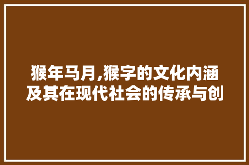 猴年马月,猴字的文化内涵及其在现代社会的传承与创新