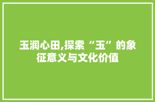 玉润心田,探索“玉”的象征意义与文化价值