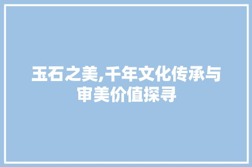 玉石之美,千年文化传承与审美价值探寻