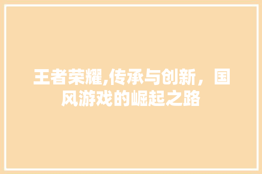 王者荣耀,传承与创新，国风游戏的崛起之路