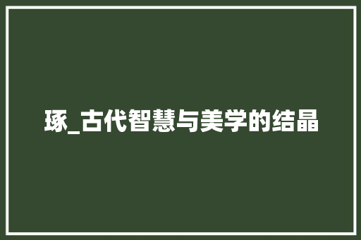 琢_古代智慧与美学的结晶
