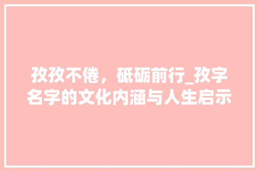 孜孜不倦，砥砺前行_孜字名字的文化内涵与人生启示
