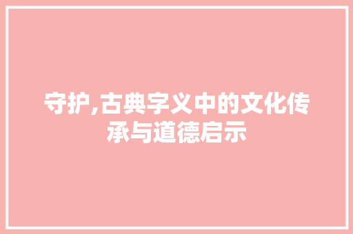 守护,古典字义中的文化传承与道德启示