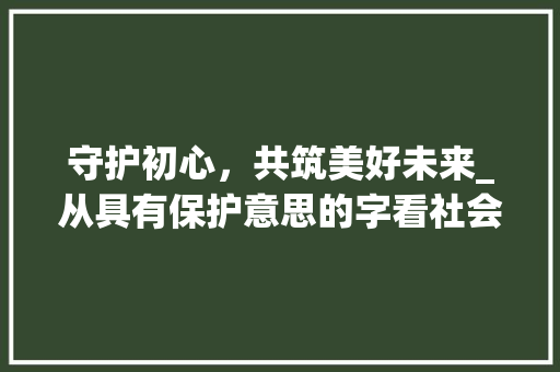 守护初心，共筑美好未来_从具有保护意思的字看社会价值观的传承