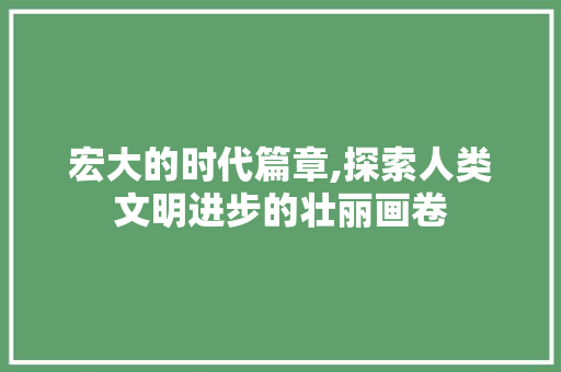 宏大的时代篇章,探索人类文明进步的壮丽画卷