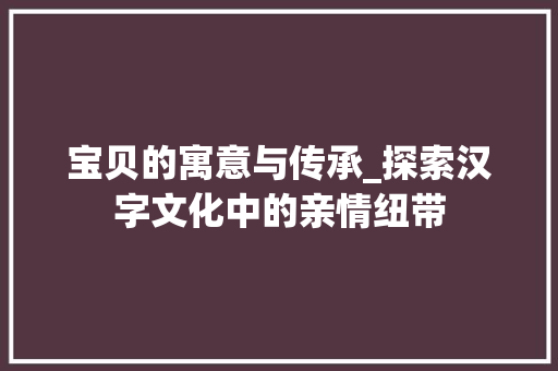 宝贝的寓意与传承_探索汉字文化中的亲情纽带