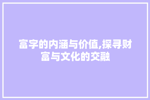 富字的内涵与价值,探寻财富与文化的交融