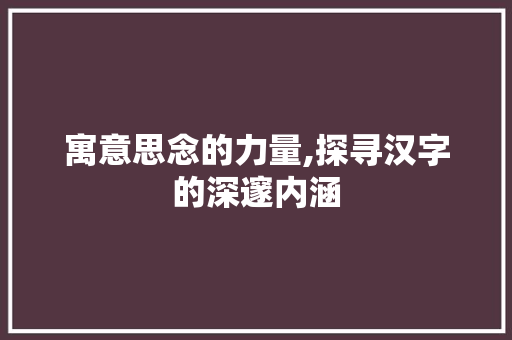寓意思念的力量,探寻汉字的深邃内涵