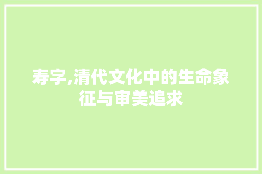 寿字,清代文化中的生命象征与审美追求