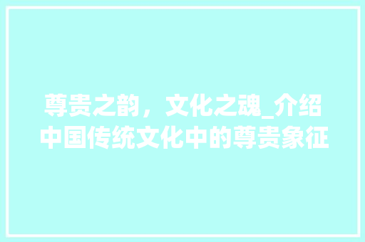 尊贵之韵，文化之魂_介绍中国传统文化中的尊贵象征