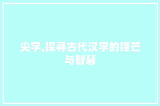 尖字,探寻古代汉字的锋芒与智慧