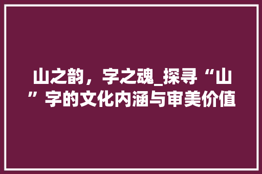 山之韵，字之魂_探寻“山”字的文化内涵与审美价值