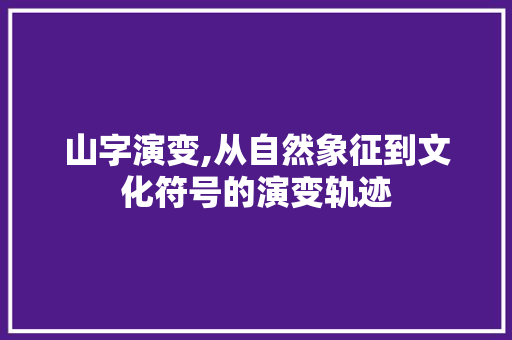 山字演变,从自然象征到文化符号的演变轨迹