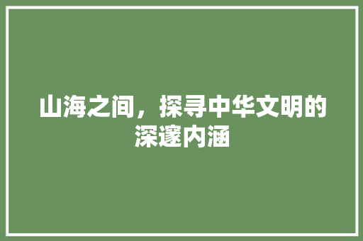 山海之间，探寻中华文明的深邃内涵