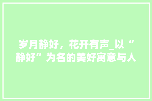 岁月静好，花开有声_以“静好”为名的美好寓意与人生哲理
