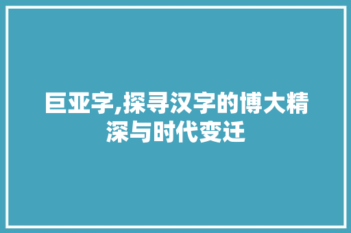巨亚字,探寻汉字的博大精深与时代变迁 诗词鉴赏