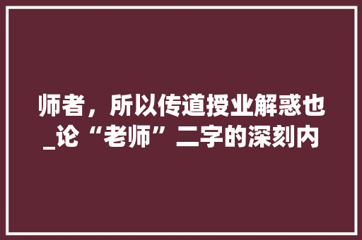 师者，所以传道授业解惑也_论“老师”二字的深刻内涵 项目报告
