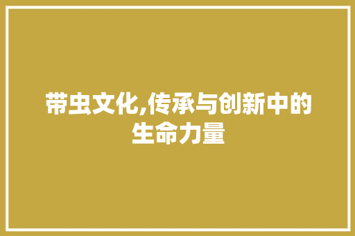 带虫文化,传承与创新中的生命力量 诗词鉴赏