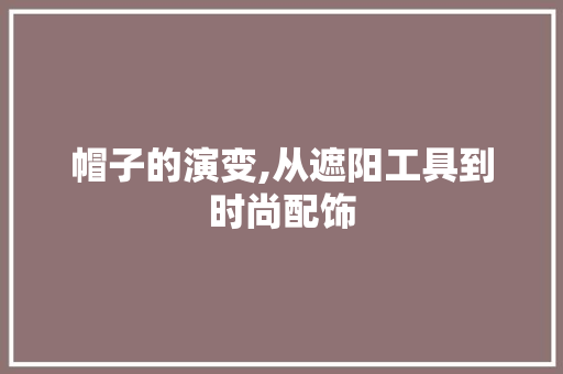 帽子的演变,从遮阳工具到时尚配饰