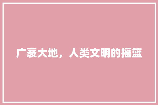 广袤大地，人类文明的摇篮