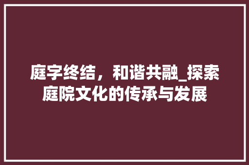 庭字终结，和谐共融_探索庭院文化的传承与发展