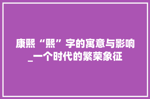 康熙“熙”字的寓意与影响_一个时代的繁荣象征