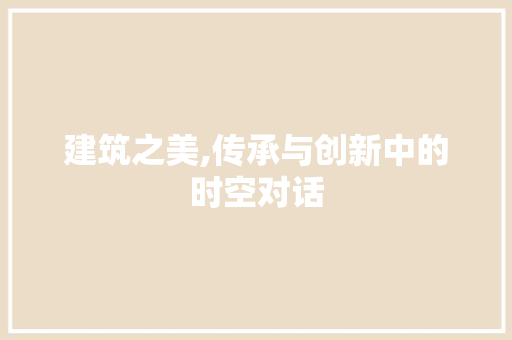 建筑之美,传承与创新中的时空对话
