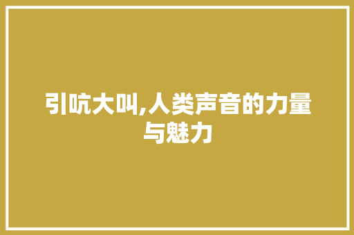 引吭大叫,人类声音的力量与魅力