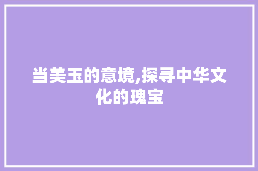 当美玉的意境,探寻中华文化的瑰宝