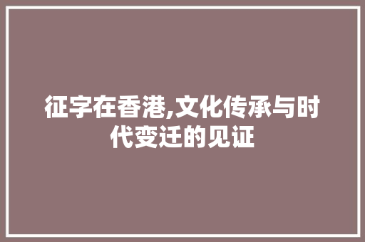 征字在香港,文化传承与时代变迁的见证